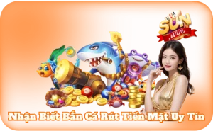 Nhận Biết Bắn Cá Rút Tiền Mặt Uy Tín